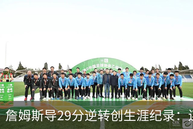詹姆斯导29分逆转创生涯纪录：连赢东部双雄 成送女儿最佳生日礼物